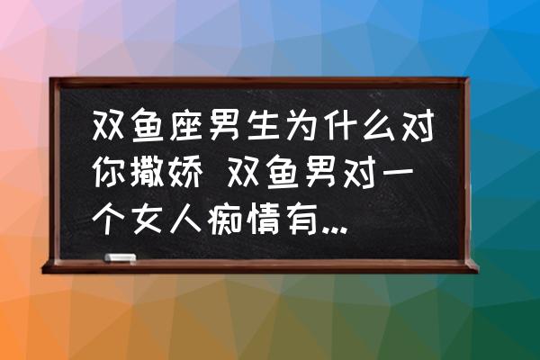 雙魚座男生為什么對(duì)你撒嬌 雙魚男對(duì)一個(gè)女人癡情有什么表現(xiàn)？