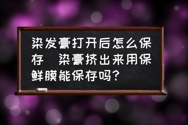 染發(fā)膏打開后怎么保存(染膏擠出來用保鮮膜能保存嗎？)