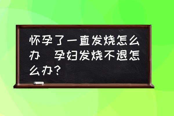 懷孕了一直發(fā)燒怎么辦(孕婦發(fā)燒不退怎么辦？)