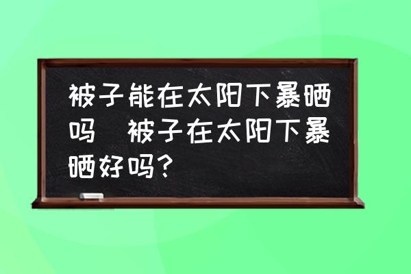 被子能在太陽下暴曬嗎(被子在太陽下暴曬好嗎？)