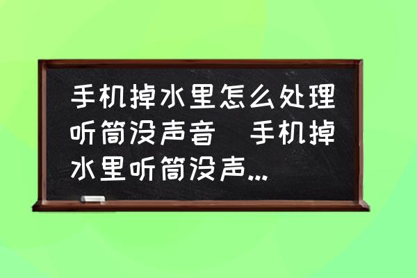 手機掉水里怎么處理聽筒沒聲音(手機掉水里聽筒沒聲音怎么辦？)