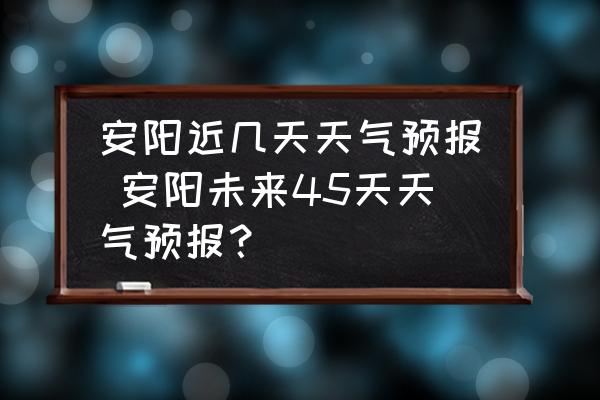 安陽近幾天天氣預報 安陽未來45天天氣預報？