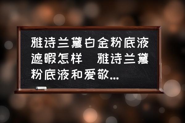 雅詩蘭黛白金粉底液遮暇怎樣(雅詩蘭黛粉底液和愛敬氣墊哪個好？)