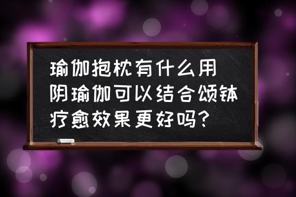 瑜伽抱枕有什么用 陰瑜伽可以結(jié)合頌缽療愈效果更好嗎？