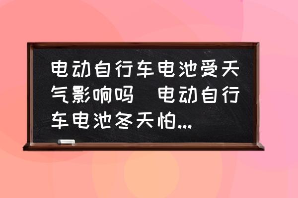 電動自行車電池受天氣影響嗎(電動自行車電池冬天怕凍嗎？)