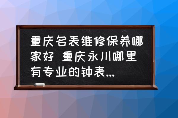 重慶名表維修保養(yǎng)哪家好 重慶永川哪里有專業(yè)的鐘表修理店？
