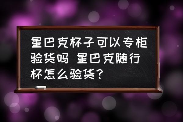星巴克杯子可以專柜驗貨嗎 星巴克隨行杯怎么驗貨？