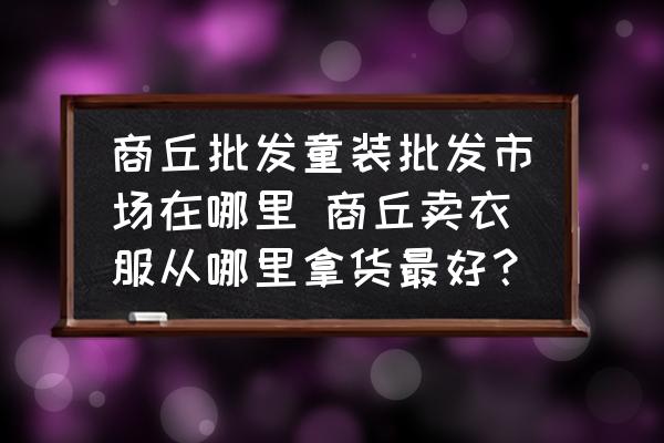 商丘批發(fā)童裝批發(fā)市場在哪里 商丘賣衣服從哪里拿貨最好？