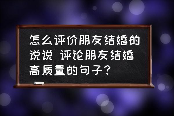 怎么評價朋友結(jié)婚的說說 評論朋友結(jié)婚高質(zhì)量的句子？