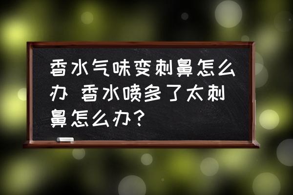 香水氣味變刺鼻怎么辦 香水噴多了太刺鼻怎么辦？