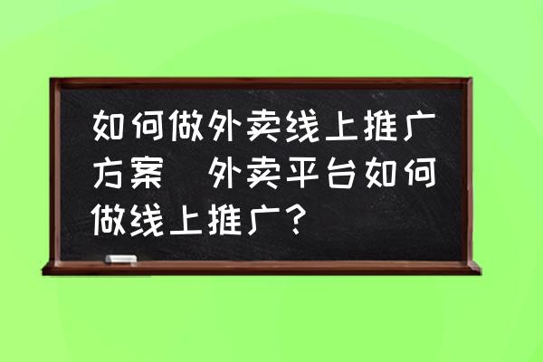 如何做外賣線上推廣方案(外賣平臺如何做線上推廣？)