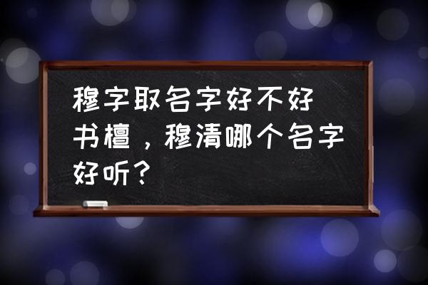 穆字取名字好不好 書檀，穆清哪個名字好聽？