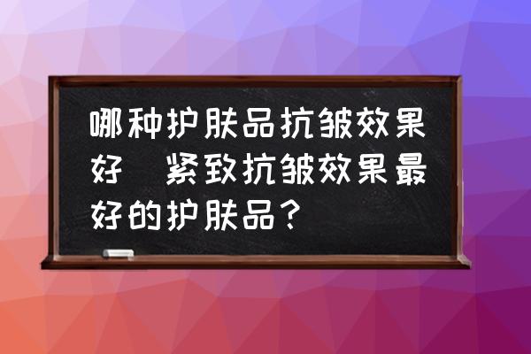 哪種護膚品抗皺效果好(緊致抗皺效果最好的護膚品？)