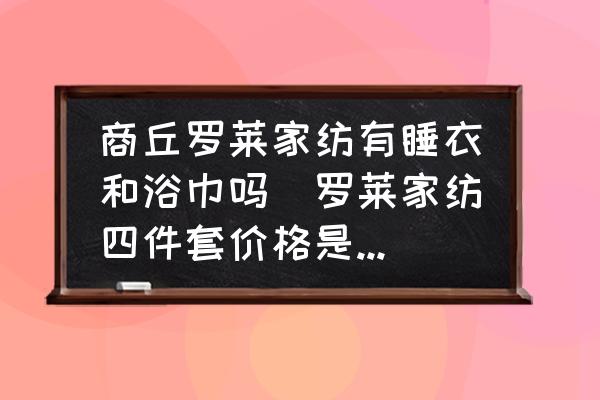 商丘羅萊家紡有睡衣和浴巾嗎(羅萊家紡四件套價格是多少呢？)
