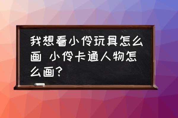 我想看小伶玩具怎么畫 小伶卡通人物怎么畫？