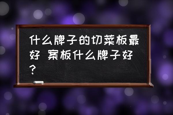 什么牌子的切菜板最好 案板什么牌子好？
