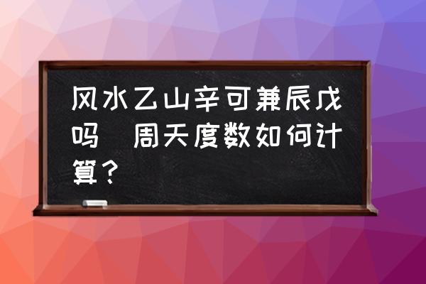 風(fēng)水乙山辛可兼辰戊嗎(周天度數(shù)如何計算？)