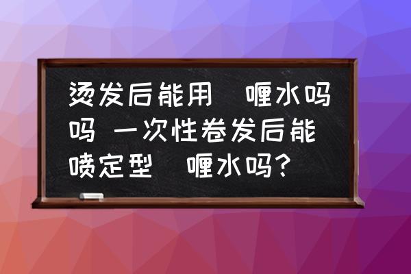 燙發(fā)后能用啫喱水嗎嗎 一次性卷發(fā)后能噴定型啫喱水嗎？