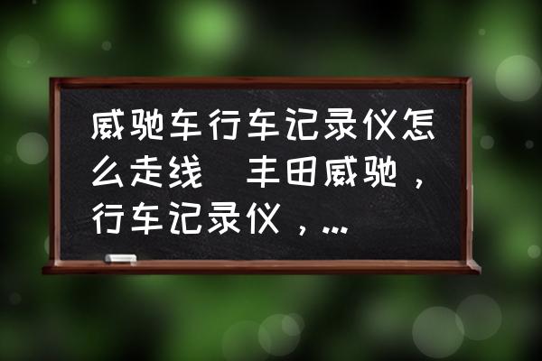 威馳車行車記錄儀怎么走線(豐田威馳，行車記錄儀，接線怎么接？)