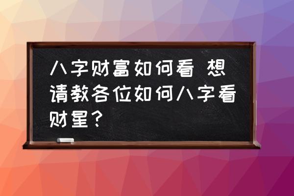八字財富如何看 想請教各位如何八字看財星？
