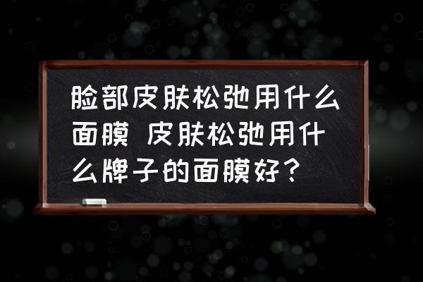 臉部皮膚松弛用什么面膜 皮膚松弛用什么牌子的面膜好？