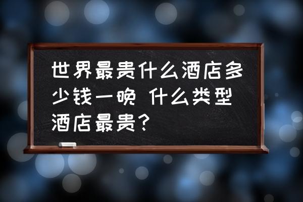 世界最貴什么酒店多少錢一晚 什么類型酒店最貴？
