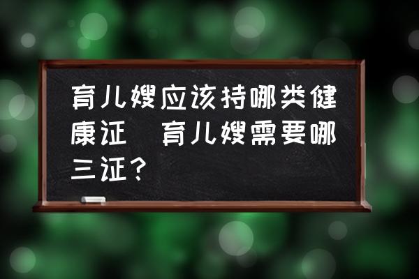 育兒嫂應(yīng)該持哪類健康證(育兒嫂需要哪三證？)