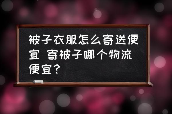 被子衣服怎么寄送便宜 寄被子哪個物流便宜？