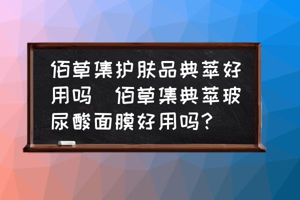 佰草集護(hù)膚品典萃好用嗎(佰草集典萃玻尿酸面膜好用嗎？)