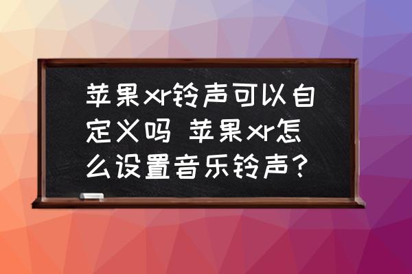 蘋果xr鈴聲可以自定義嗎 蘋果xr怎么設(shè)置音樂鈴聲？