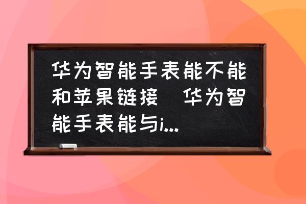 華為智能手表能不能和蘋果鏈接(華為智能手表能與iphone連接嗎？)