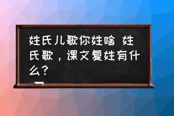 姓氏兒歌你姓啥 姓氏歌，課文復(fù)姓有什么？