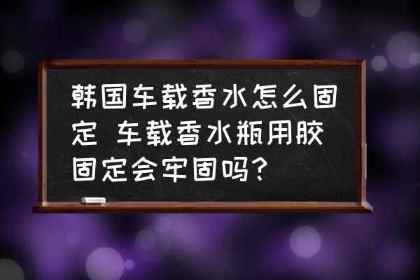 韓國車載香水怎么固定 車載香水瓶用膠固定會牢固嗎？