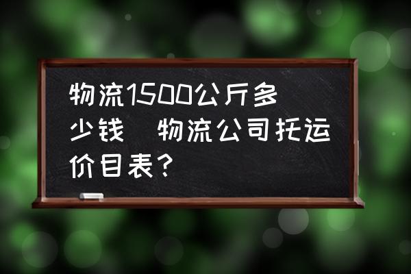 物流1500公斤多少錢(物流公司托運(yùn)價目表？)