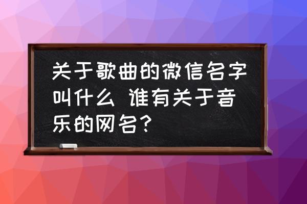 關(guān)于歌曲的微信名字叫什么 誰有關(guān)于音樂的網(wǎng)名？