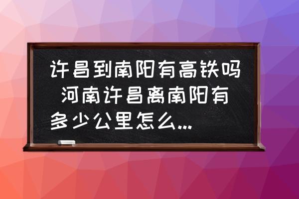 許昌到南陽有高鐵嗎 河南許昌離南陽有多少公里怎么走最近？