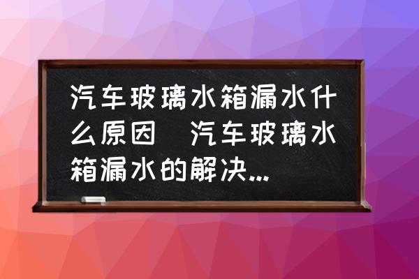 汽車玻璃水箱漏水什么原因(汽車玻璃水箱漏水的解決方法？)