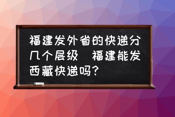 福建發(fā)外省的快遞分幾個層級(福建能發(fā)西藏快遞嗎？)
