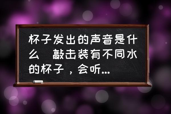 杯子發(fā)出的聲音是什么(敲擊裝有不同水的杯子，會聽到什么聲音？)