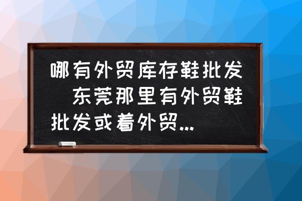 哪有外貿(mào)庫存鞋批發(fā)(東莞那里有外貿(mào)鞋批發(fā)或著外貿(mào)鞋城？)