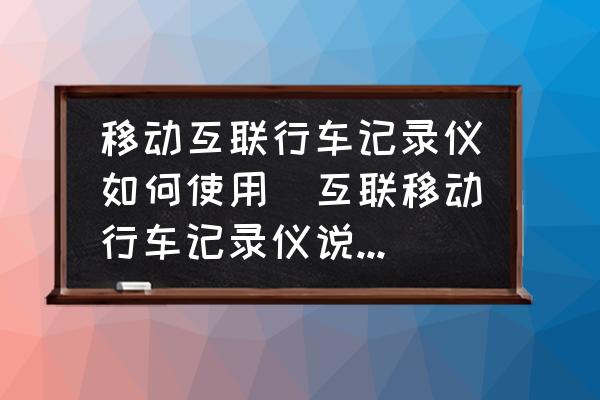 移動互聯(lián)行車記錄儀如何使用(互聯(lián)移動行車記錄儀說明書？)