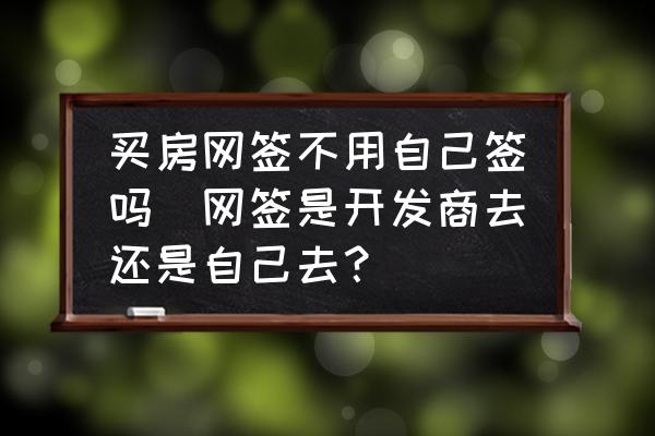 買房網(wǎng)簽不用自己簽嗎(網(wǎng)簽是開發(fā)商去還是自己去？)