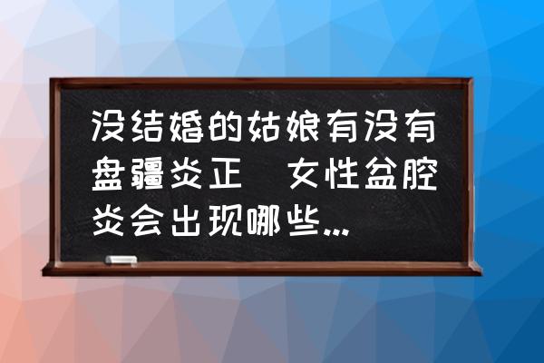 沒結婚的姑娘有沒有盤疆炎正(女性盆腔炎會出現(xiàn)哪些癥狀？)