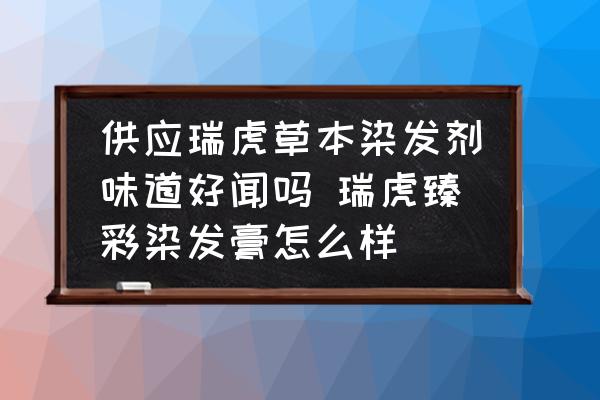 供應瑞虎草本染發(fā)劑味道好聞嗎 瑞虎臻彩染發(fā)膏怎么樣