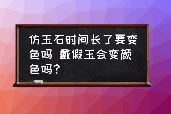 仿玉石時間長了要變色嗎 戴假玉會變顏色嗎？