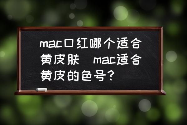 mac口紅哪個適合黃皮膚(mac適合黃皮的色號？)
