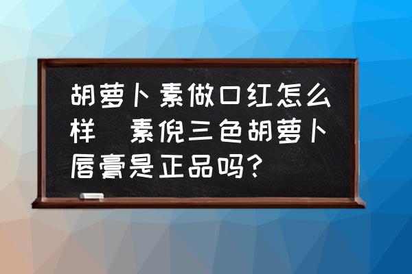 胡蘿卜素做口紅怎么樣(素倪三色胡蘿卜唇膏是正品嗎？)