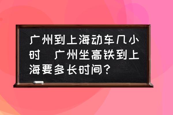 廣州到上海動車幾小時(廣州坐高鐵到上海要多長時間？)