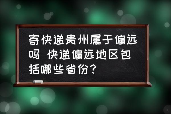 寄快遞貴州屬于偏遠嗎 快遞偏遠地區(qū)包括哪些省份？