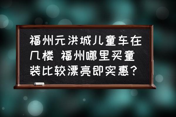 福州元洪城兒童車在幾樓 福州哪里買童裝比較漂亮即實惠？